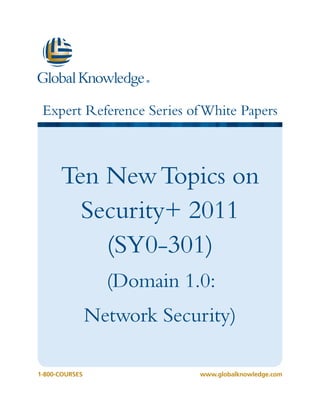 Expert Reference Series of White Papers



      Ten New Topics on
        Security+ 2011
          (SY0-301)
                  (Domain 1.0:
                Network Security)

1-800-COURSES               www.globalknowledge.com
 