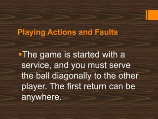 Playing Actions and Faults
The game is started with a
service, and you must serve
the ball diagonally to the other
player. The first return can be
anywhere.
 