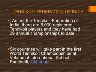 TENNIKOIT FEDERATION OF INDIA
. As per the Tennikoit Federation of
India, there are 5,000 registered
Tennikoit players and they have had
29 annual championships to date.
Six countries will take part in the first
World Tennikoit Championships at
Velammal International School,
Panchetti, Chennai[2
 