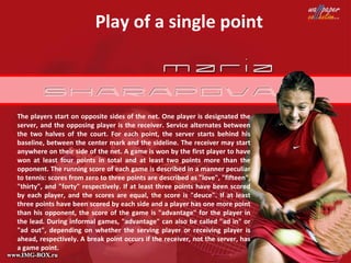Play of a single point



The players start on opposite sides of the net. One player is designated the
server, and the opposing player is the receiver. Service alternates between
the two halves of the court. For each point, the server starts behind his
baseline, between the center mark and the sideline. The receiver may start
anywhere on their side of the net. A game is won by the first player to have
won at least four points in total and at least two points more than the
opponent. The running score of each game is described in a manner peculiar
to tennis: scores from zero to three points are described as "love", "fifteen",
"thirty", and "forty" respectively. If at least three points have been scored
by each player, and the scores are equal, the score is "deuce". If at least
three points have been scored by each side and a player has one more point
than his opponent, the score of the game is "advantage" for the player in
the lead. During informal games, "advantage" can also be called "ad in" or
"ad out", depending on whether the serving player or receiving player is
ahead, respectively. A break point occurs if the receiver, not the server, has
a game point.
 