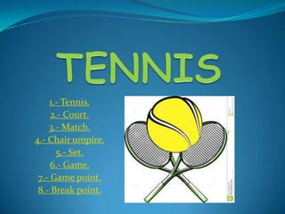 1.- Tennis.
2.- Court.
3.- Match.
4.- Chair umpire.
5.- Set.
6.- Game.
7.- Game point.
8.- Break point.

 