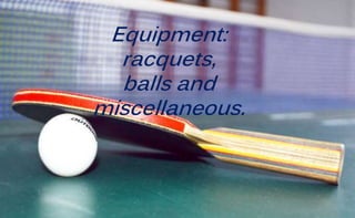 Equipment:
racquets,
balls and
miscellaneous.
 