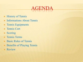 AGENDA
 History of Tennis
 Informations About Tennis
 Tennis Equipments
 Tennis Cort
 Scoring
 Tennis Terms
 Basic Rules of Tennis
 Benefits of Playing Tennis
 Review
 