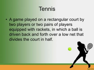 Tennis
• A game played on a rectangular court by
two players or two pairs of players
equipped with rackets, in which a ball is
driven back and forth over a low net that
divides the court in half.
 