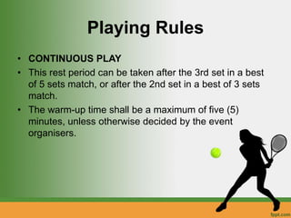 Playing Rules
• CONTINUOUS PLAY
• This rest period can be taken after the 3rd set in a best
of 5 sets match, or after the 2nd set in a best of 3 sets
match.
• The warm-up time shall be a maximum of five (5)
minutes, unless otherwise decided by the event
organisers.
 