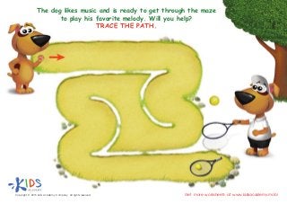 The dog likes music and is ready to get through the maze
to play his favorite melody. Will you help?
TRACE THE PATH.
Copyright © 2015 Kids Academy Company. All rights reserved Get more worksheets at www.kidsacademy.mobi
 