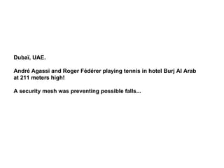 Dubaï, UAE.  André Agassi and Roger Fédérer playing tennis in hotel Burj Al Arab at 211 meters high!  A security mesh was preventing possible falls...  