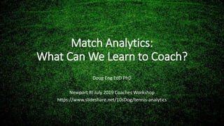 Match Analytics:
What Can We Learn to Coach?
Doug Eng EdD PhD
Newport RI July 2019 Coaches Workshop
https://www.slideshare.net/10sDog/tennis-analytics
 
