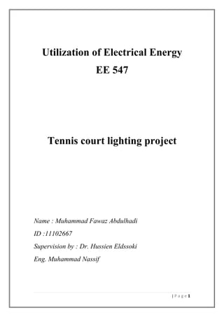 Utilization of Electrical Energy
EE 547

Tennis court lighting project

Name : Muhammad Fawaz Abdulhadi
ID :11102667
Supervision by : Dr. Hussien Eldssoki
Eng. Muhammad Nassif

|Page1

 
