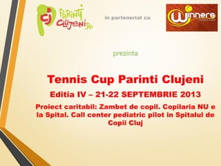 prezinta
Tennis Cup Parinti Clujeni
Editia IV – 21-22 SEPTEMBRIE 2013
Proiect caritabil: Zambet de copil. Copilaria NU e
la Spital. Call center pediatric pilot in Spitalul de
Copii Cluj
in parteneriat cu
 