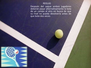 REGLAS
Después del saque ambos jugadores
deberán pasar alternativamente la bola
de un campo al otro en busca de que
su rival no pueda devolverla antes de
que bote dos veces.
 