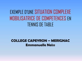 EXEMPLE D’UNE SITUATION COMPLEXE
MOBILISATRICE DE COMPETENCES EN
TENNIS DE TABLE
COLLEGE CAPEYRON – MERIGNAC
Emmanuelle Neiss
 