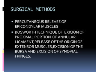 SURGICAL METHODS
 PERCUTANEOUS RELEASE OF
EPICONDYLAR MUSCLES
 BOSWORTHTECHNIQUEOF EXICION OF
PROXIMAL PORTION OF ANNULAR
LIGAMENT,RELEASE OFTHE ORIGIN OF
EXTENSOR MUSCLES,EXCISIONOFTHE
BURSAAND EXCISION OF SYNOVIAL
FRINGES.
 