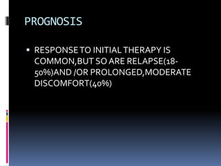 PROGNOSIS
 RESPONSETO INITIALTHERAPY IS
COMMON,BUT SOARE RELAPSE(18-
50%)AND /OR PROLONGED,MODERATE
DISCOMFORT(40%)
 