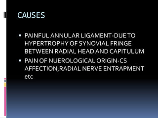 CAUSES
 PAINFUL ANNULAR LIGAMENT-DUETO
HYPERTROPHYOF SYNOVIAL FRINGE
BETWEEN RADIAL HEADAND CAPITULUM
 PAIN OF NUEROLOGICAL ORIGIN-CS
AFFECTION,RADIAL NERVE ENTRAPMENT
etc
 