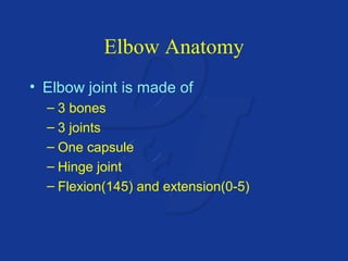 Elbow Anatomy 
• Elbow joint is made of 
– 3 bones 
– 3 joints 
– One capsule 
– Hinge joint 
– Flexion(145) and extension(0-5) 
 