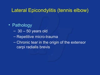 Lateral Epicondylitis (tennis elbow) 
• Pathology 
– 30 – 50 years old 
– Repetitive micro-trauma 
– Chronic tear in the origin of the extensor 
carpi radialis brevis 
 