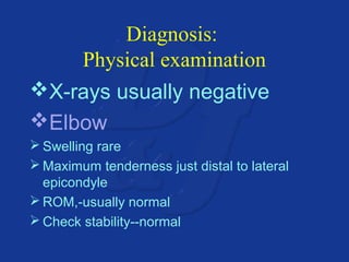 Diagnosis: 
Physical examination 
X-rays usually negative 
Elbow 
Swelling rare 
Maximum tenderness just distal to lateral 
epicondyle 
ROM,-usually normal 
Check stability--normal 
 