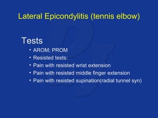 Lateral Epicondylitis (tennis elbow) 
Tests 
• AROM; PROM 
• Resisted tests: 
• Pain with resisted wrist extension 
• Pain with resisted middle finger extension 
• Pain with resisted supination(radial tunnel syn) 
 