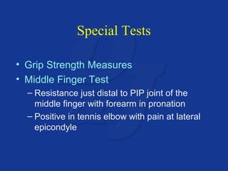 Special Tests 
• Grip Strength Measures 
• Middle Finger Test 
– Resistance just distal to PIP joint of the 
middle finger with forearm in pronation 
– Positive in tennis elbow with pain at lateral 
epicondyle 
 