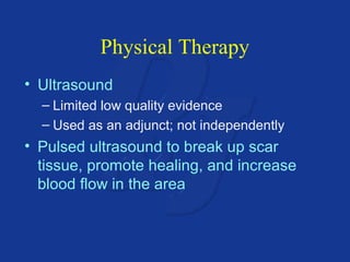Physical Therapy 
• Ultrasound 
– Limited low quality evidence 
– Used as an adjunct; not independently 
• Pulsed ultrasound to break up scar 
tissue, promote healing, and increase 
blood flow in the area 
 