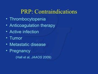 PRP: Contraindications 
• Thrombocytopenia 
• Anticoagulation therapy 
• Active infection 
• Tumor 
• Metastatic disease 
• Pregnancy 
(Hall et al, JAAOS 2009) 
 