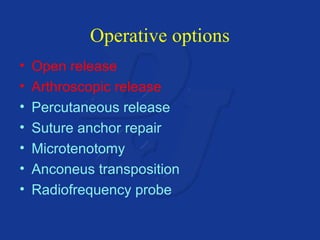 Operative options 
• Open release 
• Arthroscopic release 
• Percutaneous release 
• Suture anchor repair 
• Microtenotomy 
• Anconeus transposition 
• Radiofrequency probe 
 