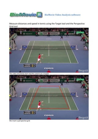 BioMovie Video Analysis software
Measure distances and speed in tennis using the Target tool and the Perspective
Grid tool
The video should be clear and the camera on a tripod
We insert a perspective grid
 