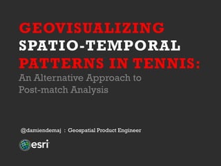 GEOVISUALIZING
SPATIO-TEMPORAL
PATTERNS IN TENNIS:
An Alternative Approach to
Post-match Analysis
@damiendemaj : Geospatial Product Engineer
 
