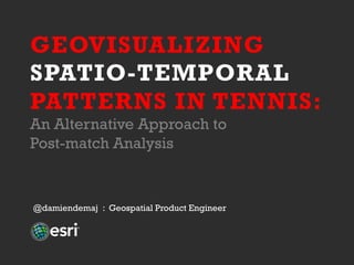 GEOVISUALIZING
SPATIO-TEMPORAL
PATTERNS IN TENNIS:
An Alternative Approach to
Post-match Analysis
@damiendemaj : Geospatia...