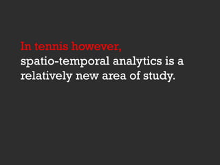 In tennis however,
spatio-temporal analytics is a
relatively new area of study.
 