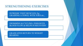 STRENGTHENING EXERCISES
INTRINSIC FOOT MUSCLES: Eg:
GRASPING A TOWEL WITH TOES etc.,
SWIMMING & CYCLING- ENHANCES
BLOOD FLOW & HELPS IN RECOVERY
GRADUATED RETURN TO WEIGHT
BEARING
 