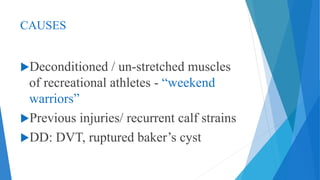 CAUSES
Deconditioned / un-stretched muscles
of recreational athletes - “weekend
warriors”
Previous injuries/ recurrent calf strains
DD: DVT, ruptured baker’s cyst
 