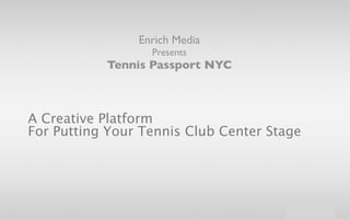 Enrich Media
                  Presents
           Tennis Passport NYC



A Creative Platform
For Putting Your Tennis Club Center Stage
 
