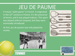 JEU DE PAUME
It means “palm game” in French. It originated
in the 12th
century in France. It's the precursor
of tennis, and it was played indoors. This sport
was played without racquets, but they were
eventually introduced.
At first, jeu de paume was only played by
monks.
 