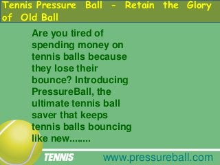 Tennis Pressure Ball - Retain the Glory 
of Old Ball 
Are you tired of 
spending money on 
tennis balls because 
they lose their 
bounce? Introducing 
PressureBall, the 
ultimate tennis ball 
saver that keeps 
tennis balls bouncing 
like new........ 
www.pressureball.com 
 