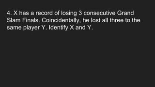 4. X has a record of losing 3 consecutive Grand
Slam Finals. Coincidentally, he lost all three to the
same player Y. Identify X and Y.
 