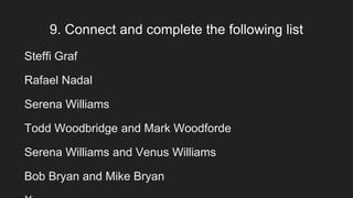 9. Connect and complete the following list
Steffi Graf
Rafael Nadal
Serena Williams
Todd Woodbridge and Mark Woodforde
Serena Williams and Venus Williams
Bob Bryan and Mike Bryan
 