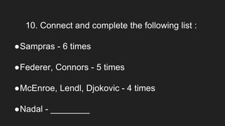 10. Connect and complete the following list :
●Sampras - 6 times
●Federer, Connors - 5 times
●McEnroe, Lendl, Djokovic - 4 times
●Nadal - ________
 