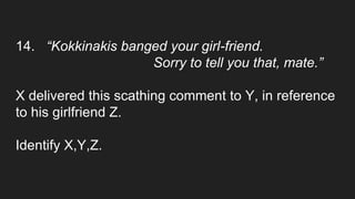 14. “Kokkinakis banged your girl-friend.
Sorry to tell you that, mate.”
X delivered this scathing comment to Y, in reference
to his girlfriend Z.
Identify X,Y,Z.
 