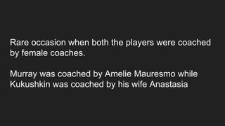 Rare occasion when both the players were coached
by female coaches.
Murray was coached by Amelie Mauresmo while
Kukushkin was coached by his wife Anastasia
 