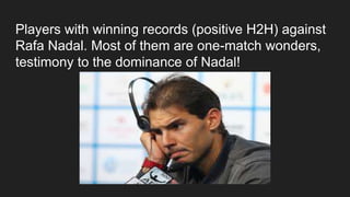 Players with winning records (positive H2H) against
Rafa Nadal. Most of them are one-match wonders,
testimony to the dominance of Nadal!
 