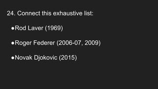 24. Connect this exhaustive list:
●Rod Laver (1969)
●Roger Federer (2006-07, 2009)
●Novak Djokovic (2015)
 