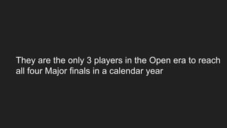 They are the only 3 players in the Open era to reach
all four Major finals in a calendar year
 