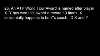 26. An ATP World Tour Award is named after player
X. Y has won this award a record 10 times. X
incidentally happens to be Y's coach. ID X and Y
 
