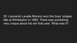 30. Leonardo Lavalle Moreno won the boys’ singles
title at Wimbledon in 1985. There was something
very unique about his win that year. What was it?
 