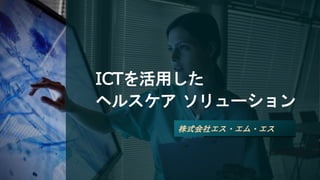 ICTを活用した
ヘルスケア ソリューション
株式会社エス・エム・エス
 