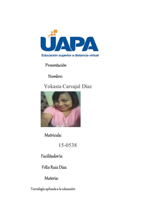 Presentación
Nombre:
Yokasta Carvajal Díaz
Matricula:
15-0538
Facilitador/a:
FélixRuizDíaz
Materia:
Tecnología aplicadaa la educación
 