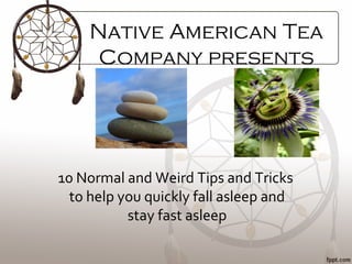 Native American Tea
Company presents
10 Normal and Weird Tips and Tricks
to help you quickly fall asleep and
stay fast asleep
 