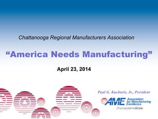“America Needs Manufacturing”
Paul G. Kuchuris, Jr., President
Chattanooga Regional Manufacturers Association
April 23, 2014
 